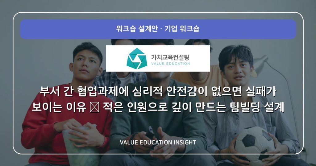 부서 간 협업과제에 심리적 안전감이 없으면 실패가 보이는 이유 — 적은 인원으로 깊이 만드는 팀빌딩 설계