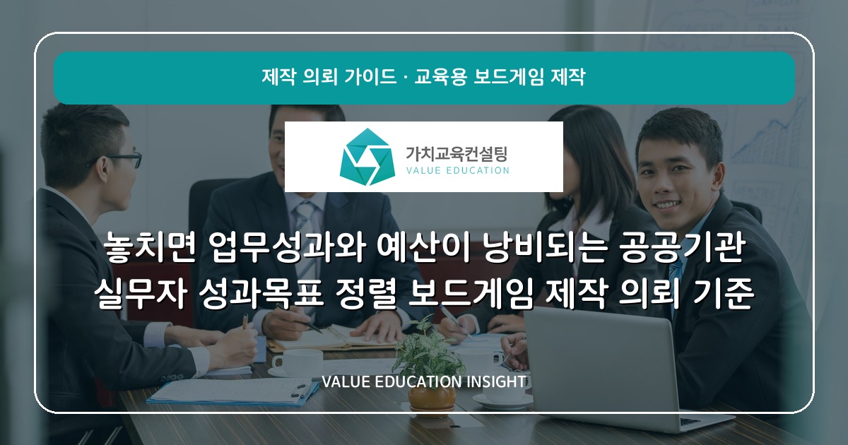 놓치면 업무성과와 예산이 낭비되는 공공기관 실무자 성과목표 정렬 보드게임 제작 의뢰 기준