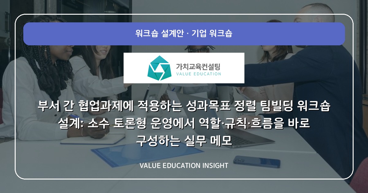 부서 간 협업과제에 적용하는 성과목표 정렬 팀빌딩 워크숍 설계: 소수 토론형 운영에서 역할·규칙·흐름을 바로 구성하는 실무 메모