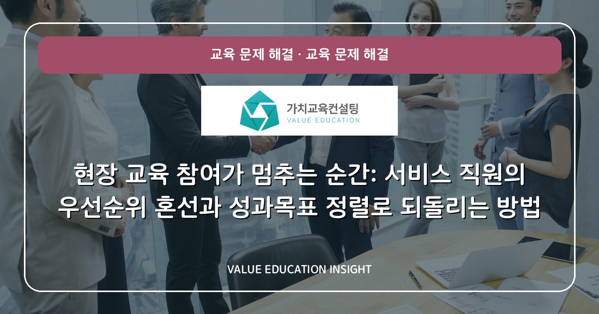 현장 교육 참여가 멈추는 순간: 서비스 직원의 우선순위 혼선과 성과목표 정렬로 되돌리는 방법