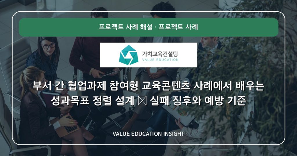 부서 간 협업과제 참여형 교육콘텐츠 사례에서 배우는 성과목표 정렬 설계 — 실패 징후와 예방 기준