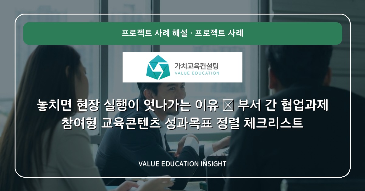 놓치면 현장 실행이 엇나가는 이유 — 부서 간 협업과제 참여형 교육콘텐츠 성과목표 정렬 체크리스트