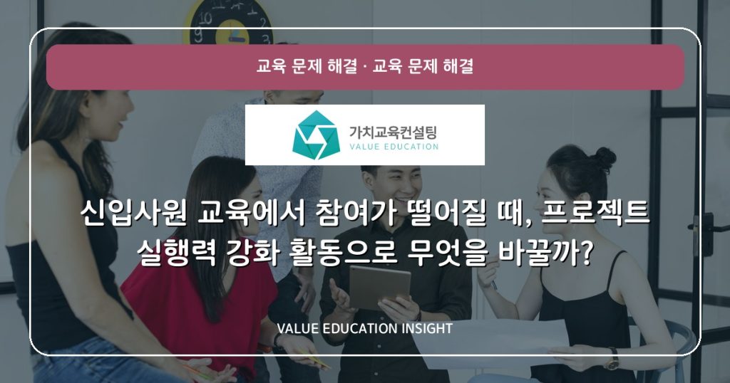 신입사원 교육에서 참여가 떨어질 때, 프로젝트 실행력 강화 활동으로 무엇을 바꿀까?