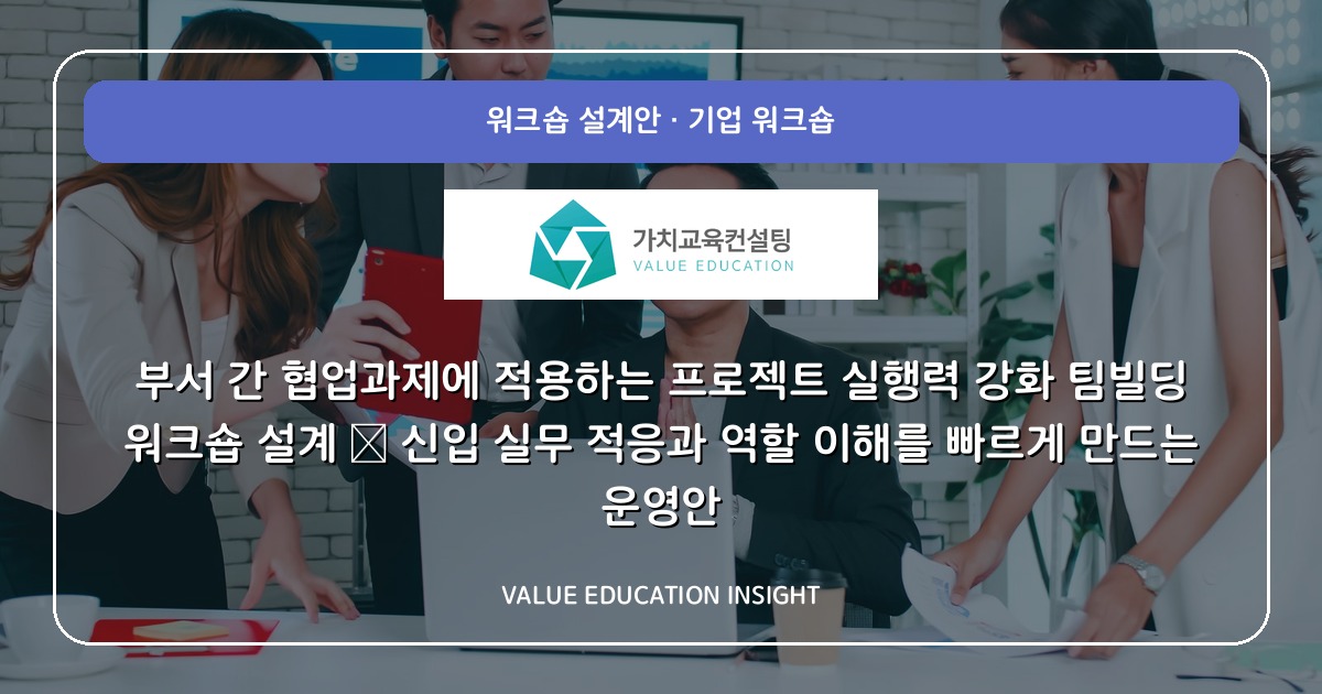부서 간 협업과제에 적용하는 프로젝트 실행력 강화 팀빌딩 워크숍 설계 — 신입 실무 적응과 역할 이해를 빠르게 만드는 운영안