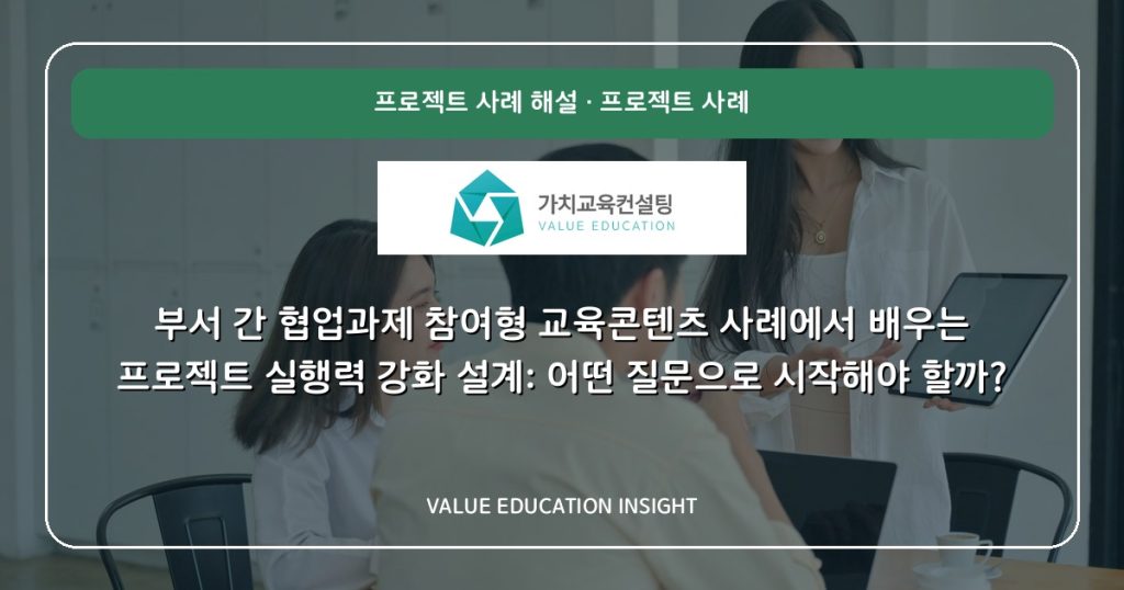 부서 간 협업과제 참여형 교육콘텐츠 사례에서 배우는 프로젝트 실행력 강화 설계: 어떤 질문으로 시작해야 할까?