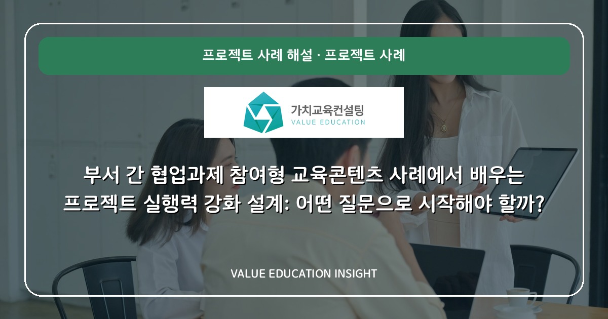 부서 간 협업과제 참여형 교육콘텐츠 사례에서 배우는 프로젝트 실행력 강화 설계: 어떤 질문으로 시작해야 할까?