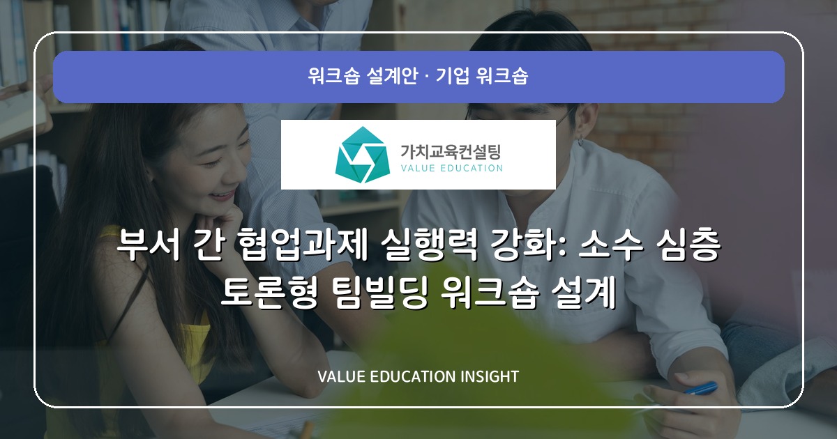 부서 간 협업과제 실행력 강화: 소수 심층 토론형 팀빌딩 워크숍 설계
