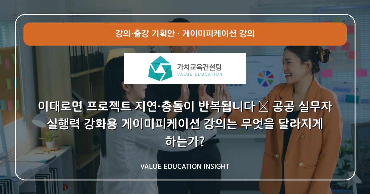 이대로면 프로젝트 지연·충돌이 반복됩니다 — 공공 실무자 실행력 강화용 게이미피케이션 강의는 무엇을 달라지게 하는가?