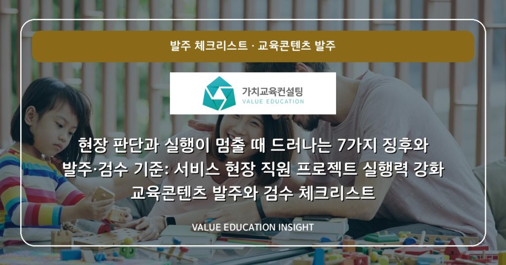 현장 판단과 실행이 멈출 때 드러나는 7가지 징후와 발주·검수 기준: 서비스 현장 직원 프로젝트 실행력 강화 교육콘텐츠 발주와 검수 체크리스트