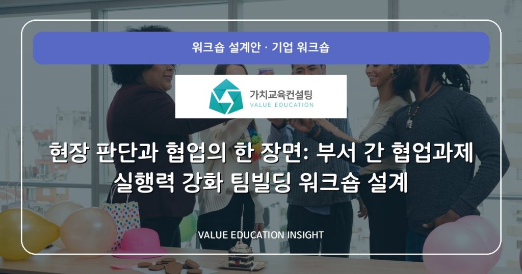 현장 판단과 협업의 한 장면: 부서 간 협업과제 실행력 강화 팀빌딩 워크숍 설계