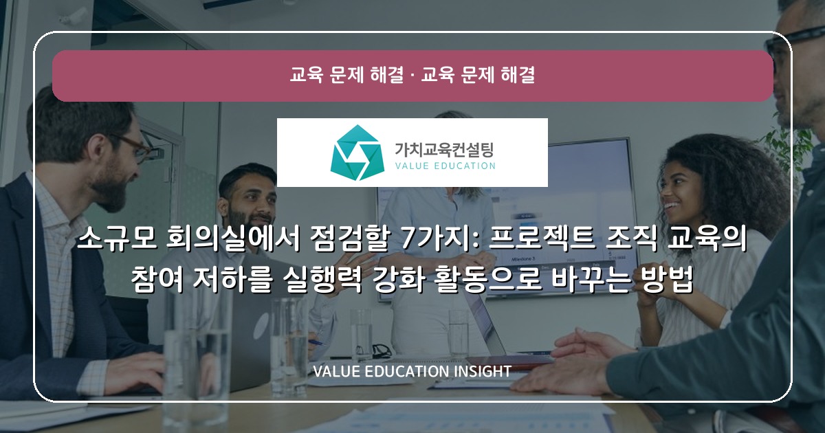 소규모 회의실에서 점검할 7가지: 프로젝트 조직 교육의 참여 저하를 실행력 강화 활동으로 바꾸는 방법