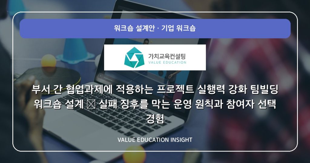 부서 간 협업과제에 적용하는 프로젝트 실행력 강화 팀빌딩 워크숍 설계 — 실패 징후를 막는 운영 원칙과 참여자 선택 경험