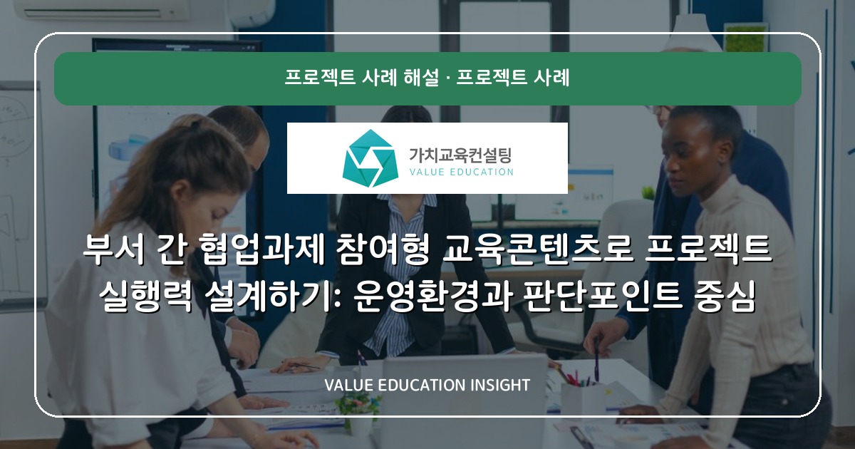 부서 간 협업과제 참여형 교육콘텐츠로 프로젝트 실행력 설계하기: 운영환경과 판단포인트 중심