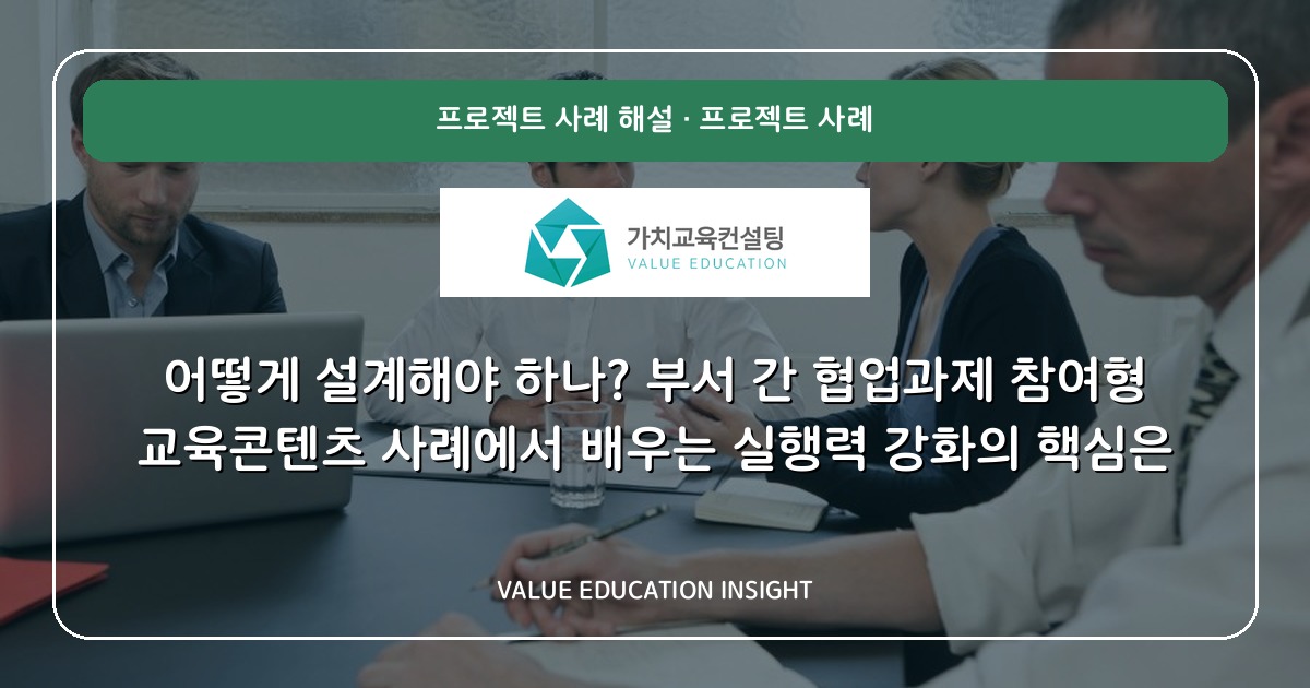 어떻게 설계해야 하나? 부서 간 협업과제 참여형 교육콘텐츠 사례에서 배우는 실행력 강화의 핵심은