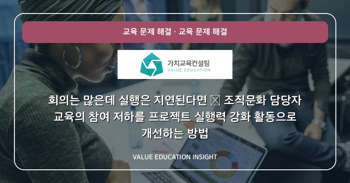 회의는 많은데 실행은 지연된다면 — 조직문화 담당자 교육의 참여 저하를 프로젝트 실행력 강화 활동으로 개선하는 방법