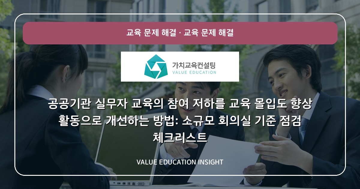 공공기관 실무자 교육의 참여 저하를 교육 몰입도 향상 활동으로 개선하는 방법: 소규모 회의실 기준 점검 체크리스트