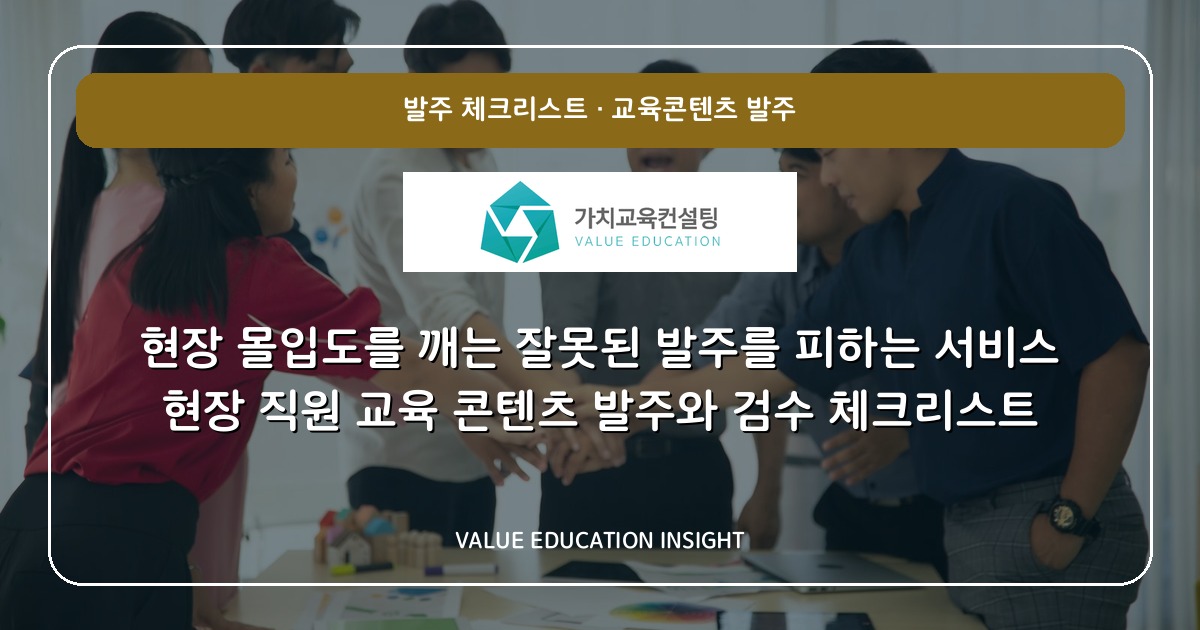 현장 몰입도를 깨는 잘못된 발주를 피하는 서비스 현장 직원 교육 콘텐츠 발주와 검수 체크리스트