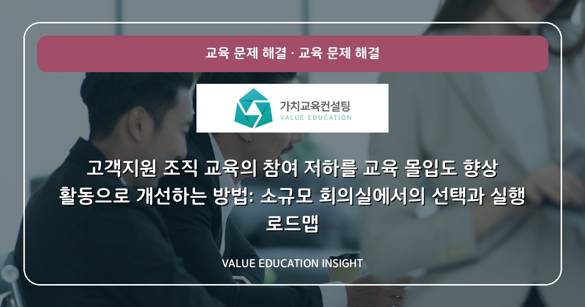 고객지원 조직 교육의 참여 저하를 교육 몰입도 향상 활동으로 개선하는 방법: 소규모 회의실에서의 선택과 실행 로드맵