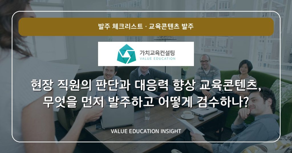 현장 직원의 판단과 대응력 향상 교육콘텐츠, 무엇을 먼저 발주하고 어떻게 검수하나?